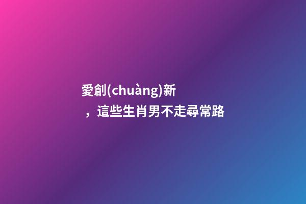 愛創(chuàng)新，這些生肖男不走尋常路